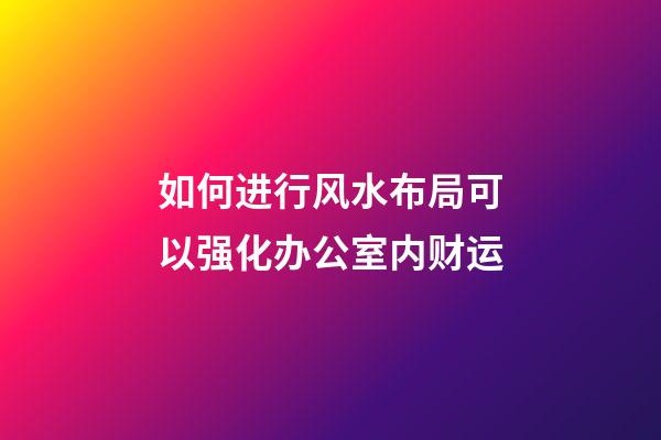 如何进行风水布局可以强化办公室内财运