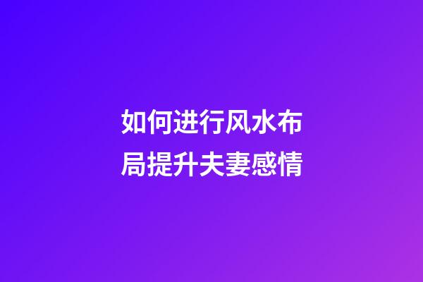 如何进行风水布局提升夫妻感情