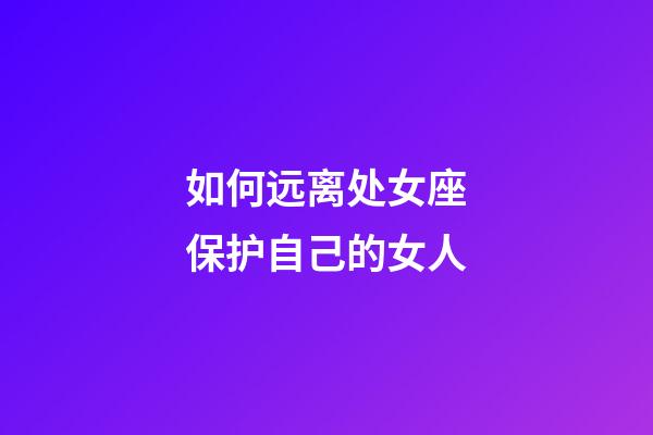 如何远离处女座保护自己的女人-第1张-星座运势-玄机派