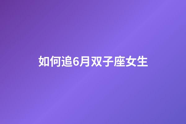 如何追6月双子座女生-第1张-星座运势-玄机派