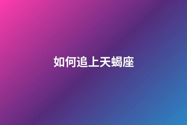 如何追上天蝎座-第1张-星座运势-玄机派