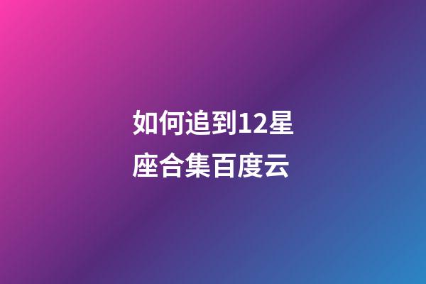 如何追到12星座合集百度云-第1张-星座运势-玄机派