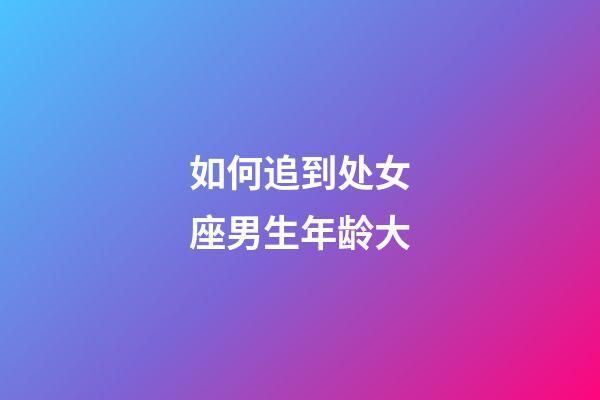 如何追到处女座男生年龄大-第1张-星座运势-玄机派