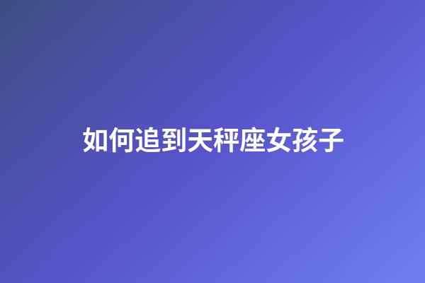 如何追到天秤座女孩子-第1张-星座运势-玄机派