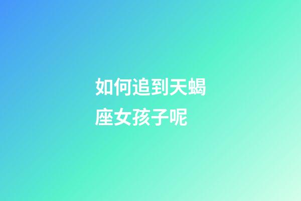 如何追到天蝎座女孩子呢-第1张-星座运势-玄机派