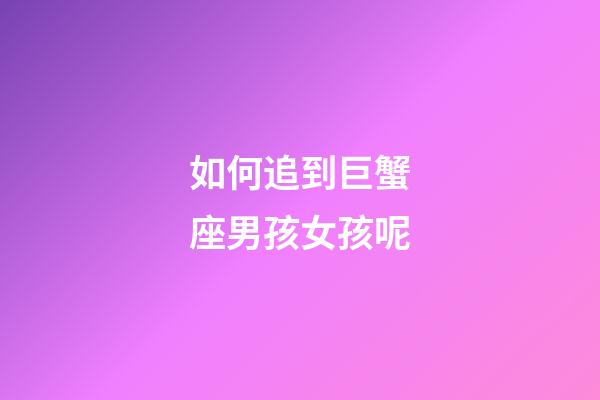 如何追到巨蟹座男孩女孩呢-第1张-星座运势-玄机派