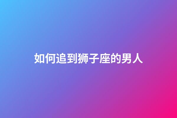 如何追到狮子座的男人-第1张-星座运势-玄机派