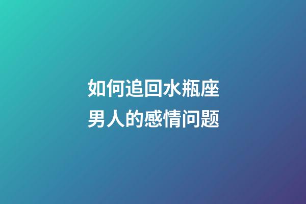 如何追回水瓶座男人的感情问题-第1张-星座运势-玄机派