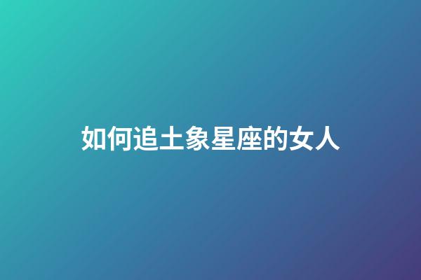 如何追土象星座的女人