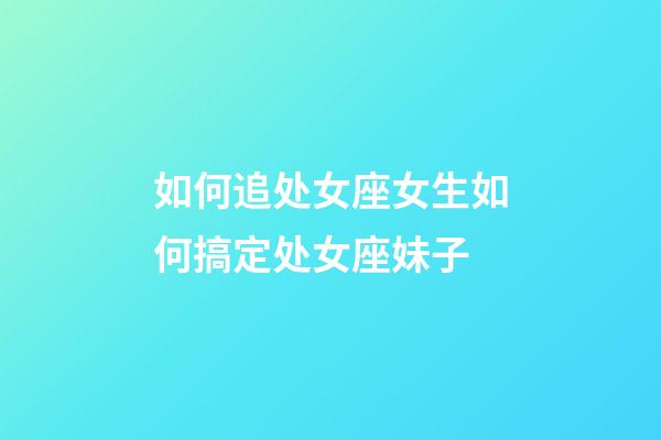 如何追处女座女生如何搞定处女座妹子-第1张-星座运势-玄机派