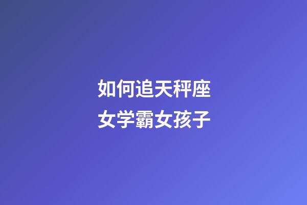 如何追天秤座女学霸女孩子-第1张-星座运势-玄机派