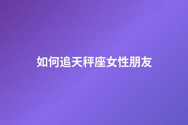 如何追天秤座女性朋友-第1张-星座运势-玄机派