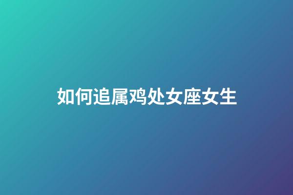 如何追属鸡处女座女生-第1张-星座运势-玄机派