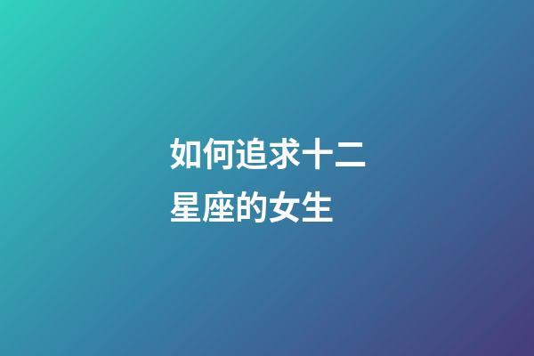 如何追求十二星座的女生-第1张-星座运势-玄机派