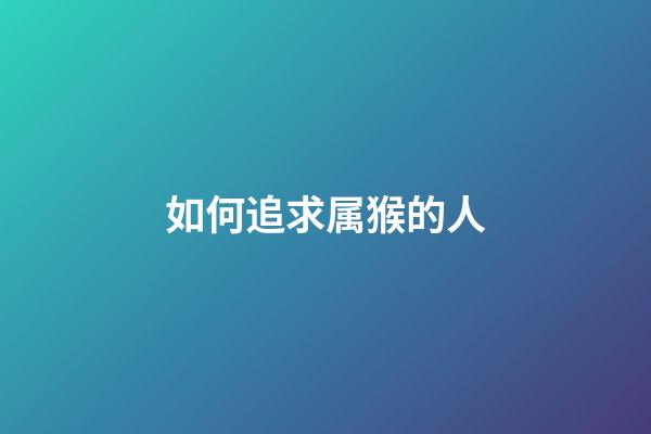 如何追求属猴的人