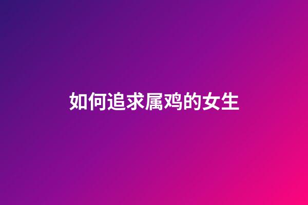 如何追求属鸡的女生