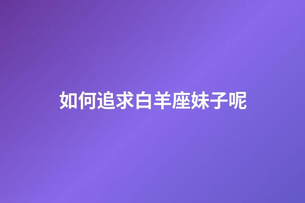 如何追求白羊座妹子呢-第1张-星座运势-玄机派