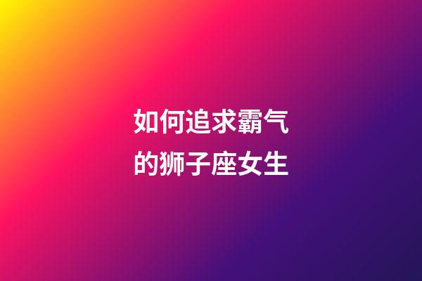 如何追求霸气的狮子座女生-第1张-星座运势-玄机派