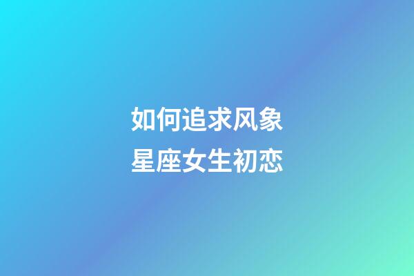如何追求风象星座女生初恋-第1张-星座运势-玄机派