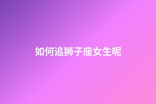 如何追狮子座女生呢-第1张-星座运势-玄机派