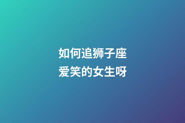 如何追狮子座爱笑的女生呀-第1张-星座运势-玄机派