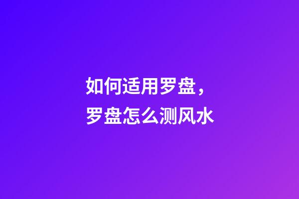 如何适用罗盘，罗盘怎么测风水