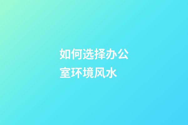 如何选择办公室环境风水