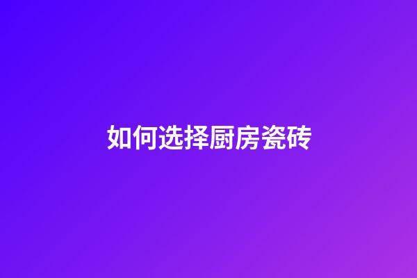 如何选择厨房瓷砖