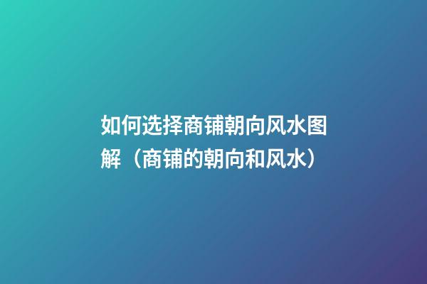 如何选择商铺朝向风水图解（商铺的朝向和风水）