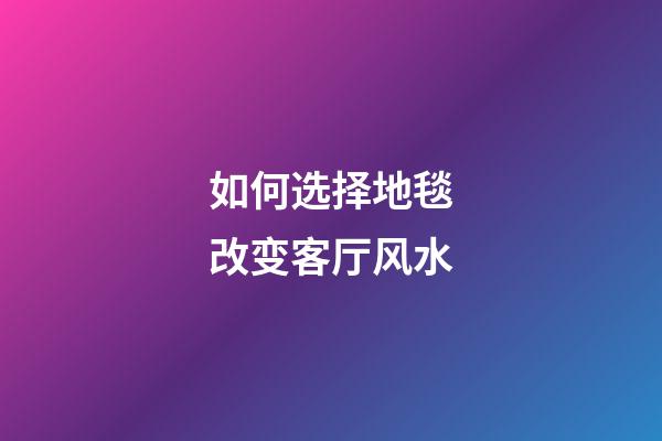 如何选择地毯改变客厅风水