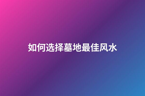 如何选择墓地最佳风水