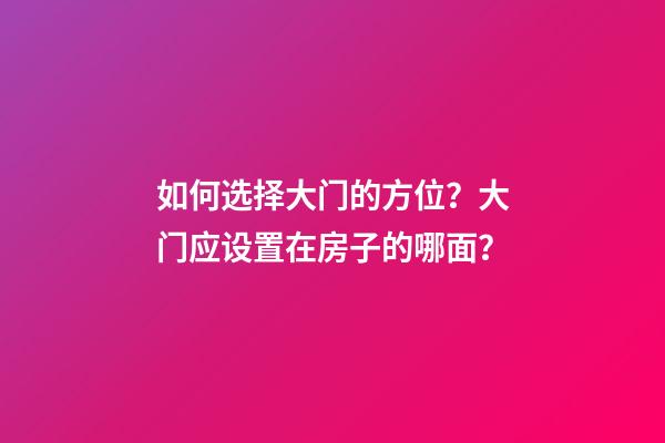 如何选择大门的方位？大门应设置在房子的哪面？