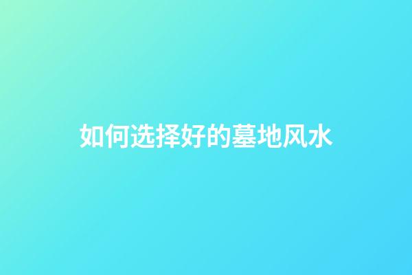 如何选择好的墓地风水