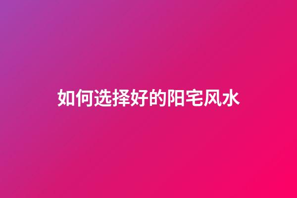 如何选择好的阳宅风水