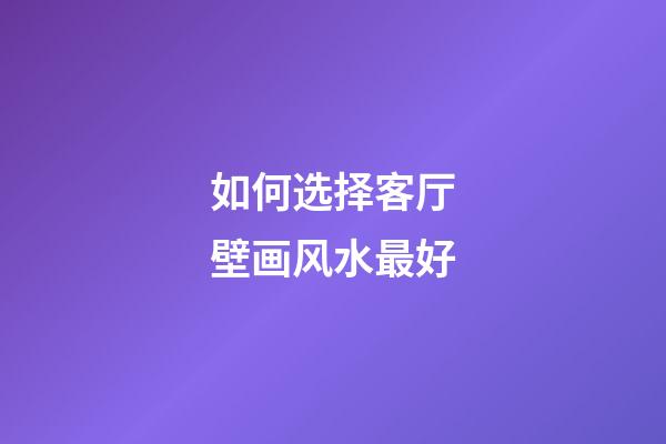 如何选择客厅壁画风水最好