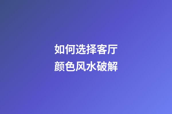 如何选择客厅颜色风水破解