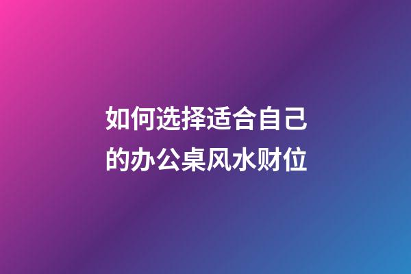 如何选择适合自己的办公桌风水财位