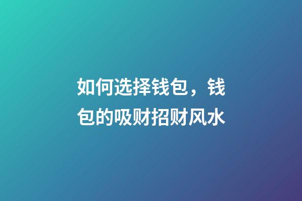 如何选择钱包，钱包的吸财招财风水