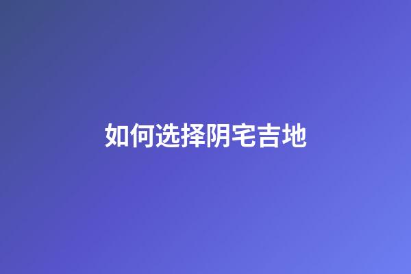 如何选择阴宅吉地