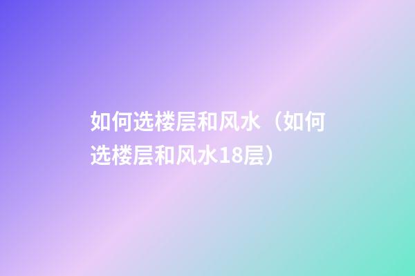 如何选楼层和风水（如何选楼层和风水18层）