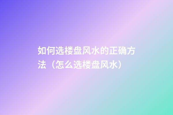 如何选楼盘风水的正确方法（怎么选楼盘风水）