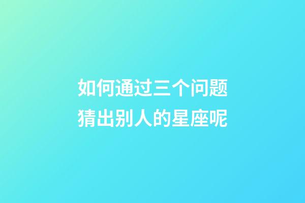 如何通过三个问题猜出别人的星座呢-第1张-星座运势-玄机派