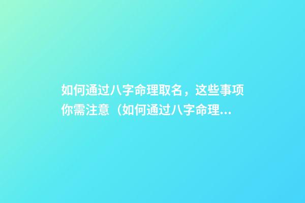 如何通过八字命理取名，这些事项你需注意（如何通过八字命理取名,这些事项你需注意的问题）