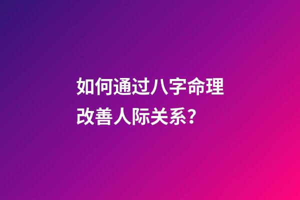 如何通过八字命理改善人际关系？