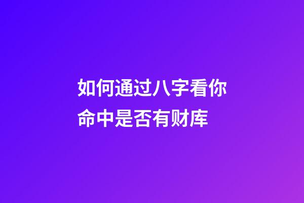如何通过八字看你命中是否有财库