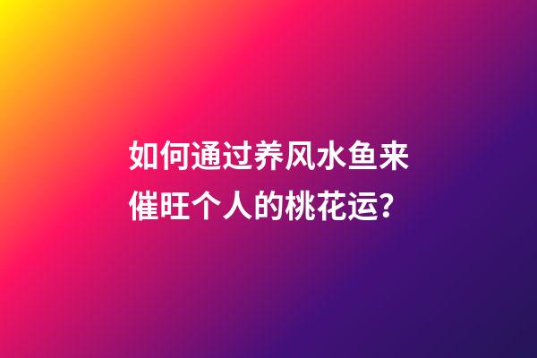 如何通过养风水鱼来催旺个人的桃花运？