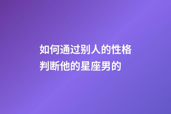 如何通过别人的性格判断他的星座男的-第1张-星座运势-玄机派