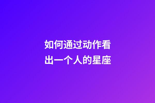如何通过动作看出一个人的星座-第1张-星座运势-玄机派