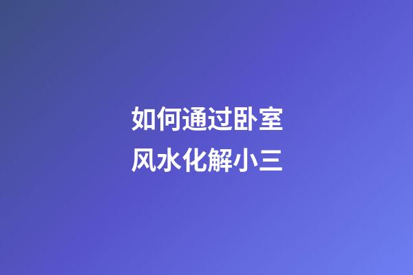 如何通过卧室风水化解小三