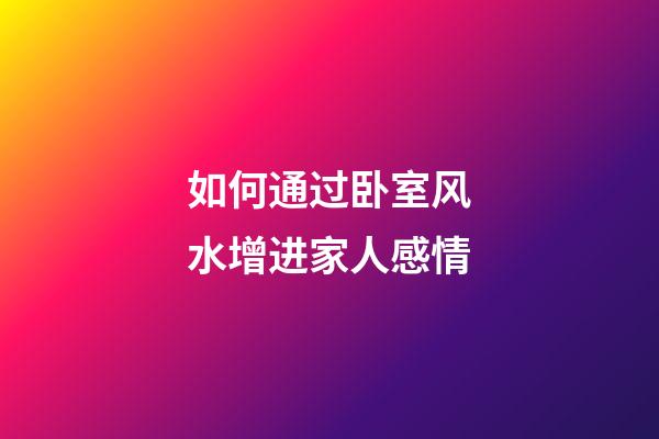 如何通过卧室风水增进家人感情